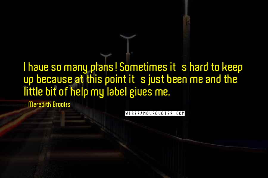 Meredith Brooks Quotes: I have so many plans! Sometimes it's hard to keep up because at this point it's just been me and the little bit of help my label gives me.