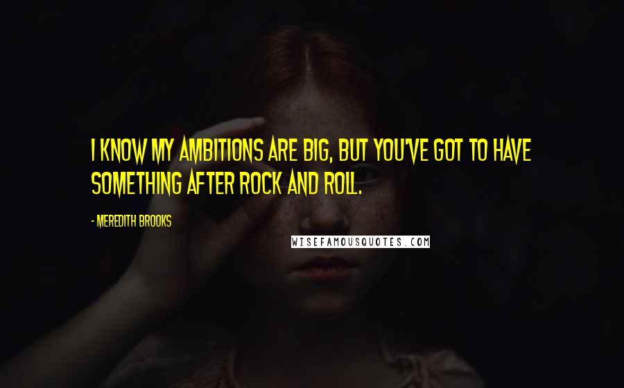 Meredith Brooks Quotes: I know my ambitions are big, but you've got to have something after rock and roll.