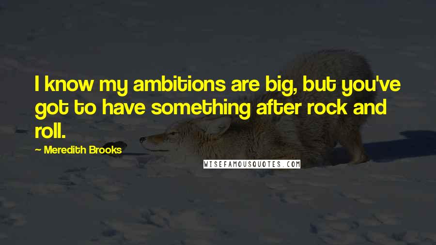 Meredith Brooks Quotes: I know my ambitions are big, but you've got to have something after rock and roll.