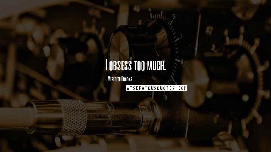 Meredith Brooks Quotes: I obsess too much.