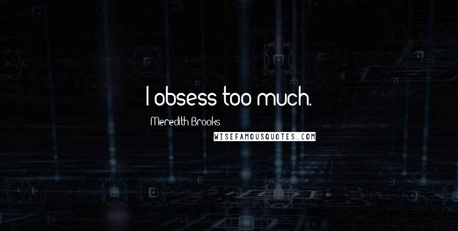 Meredith Brooks Quotes: I obsess too much.