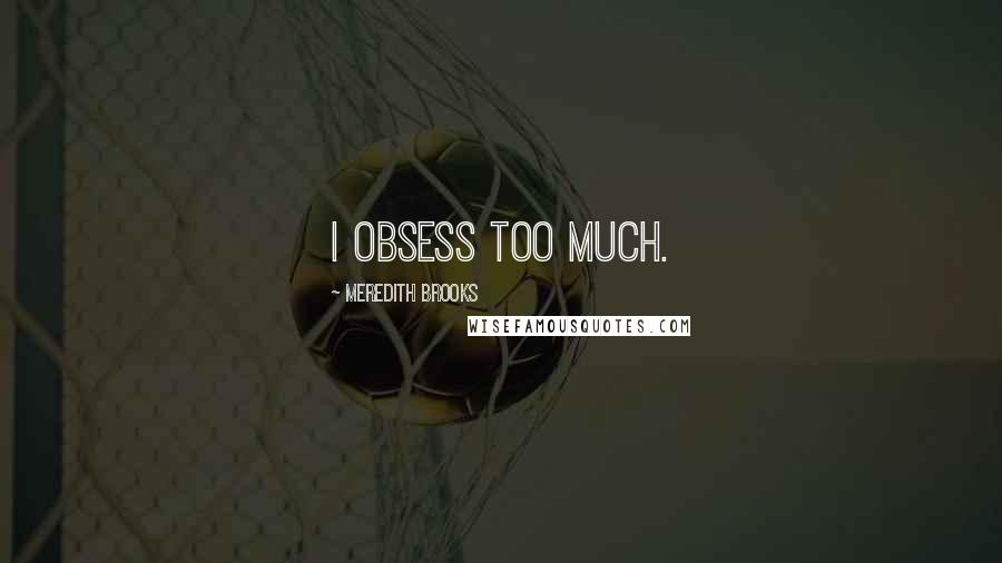 Meredith Brooks Quotes: I obsess too much.