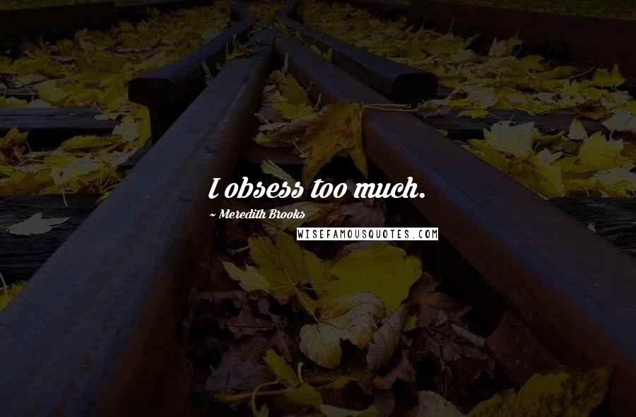Meredith Brooks Quotes: I obsess too much.