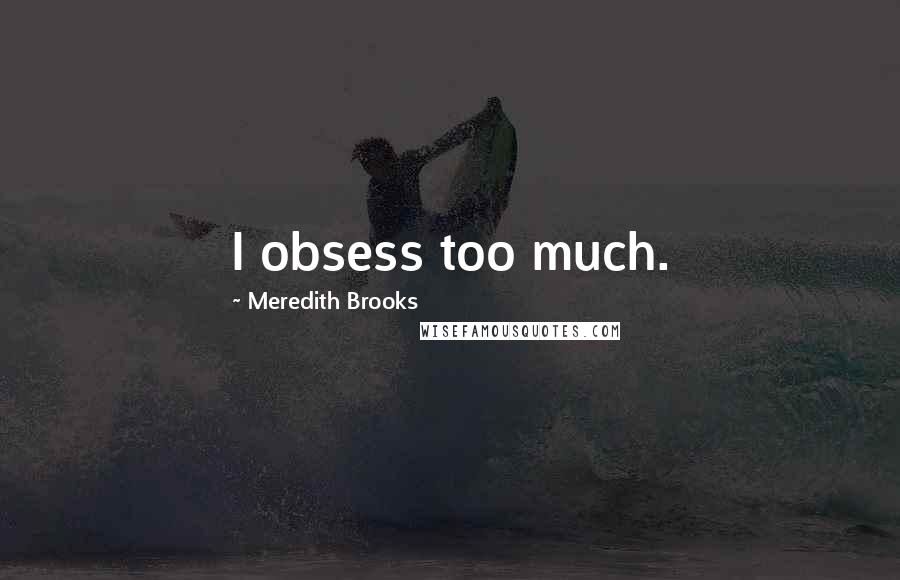 Meredith Brooks Quotes: I obsess too much.