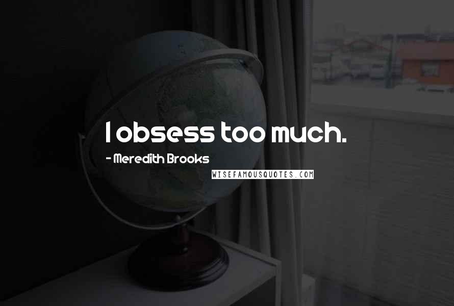 Meredith Brooks Quotes: I obsess too much.