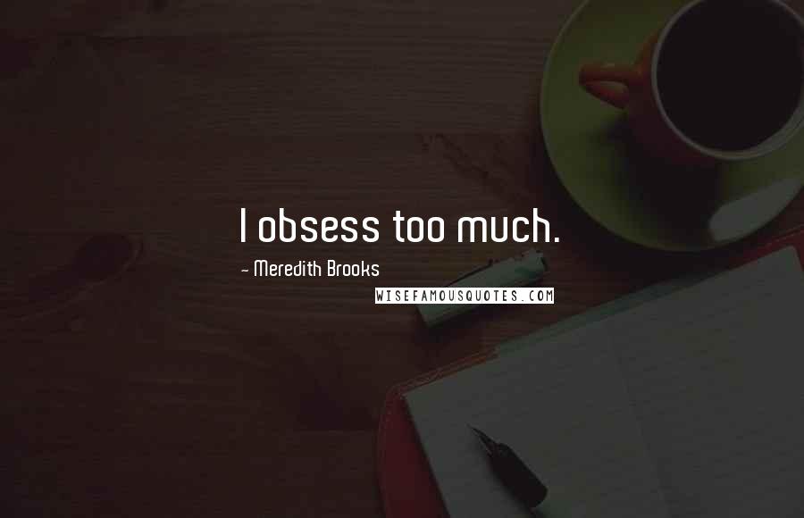 Meredith Brooks Quotes: I obsess too much.