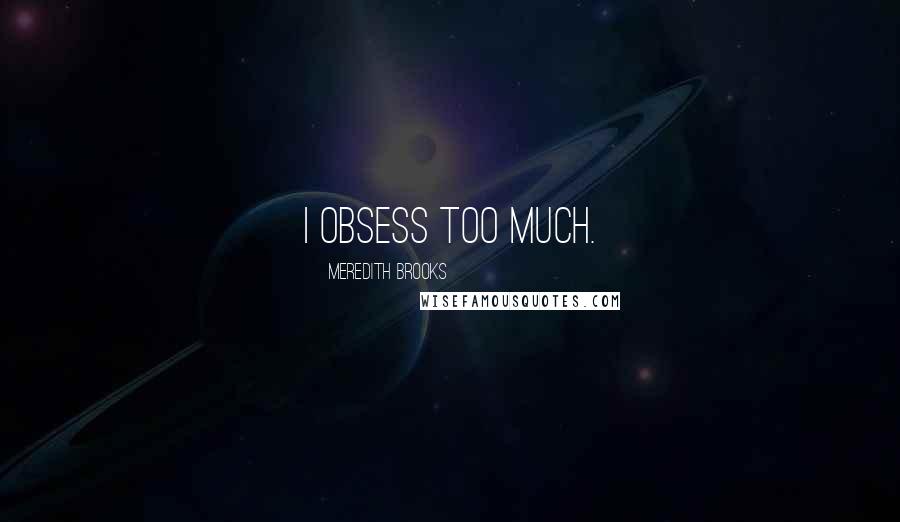 Meredith Brooks Quotes: I obsess too much.