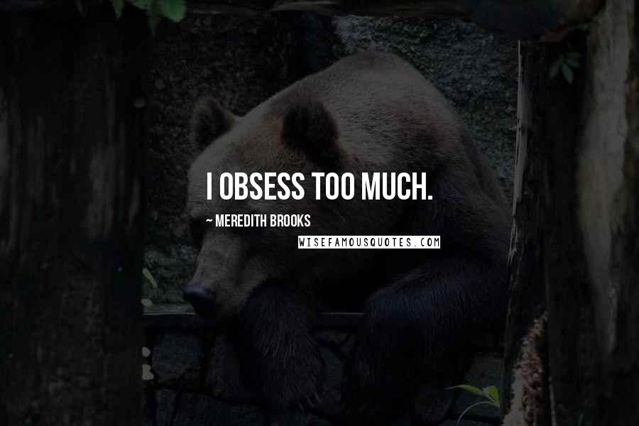 Meredith Brooks Quotes: I obsess too much.