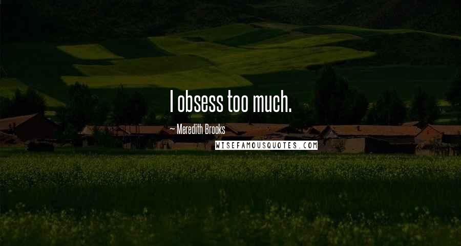 Meredith Brooks Quotes: I obsess too much.