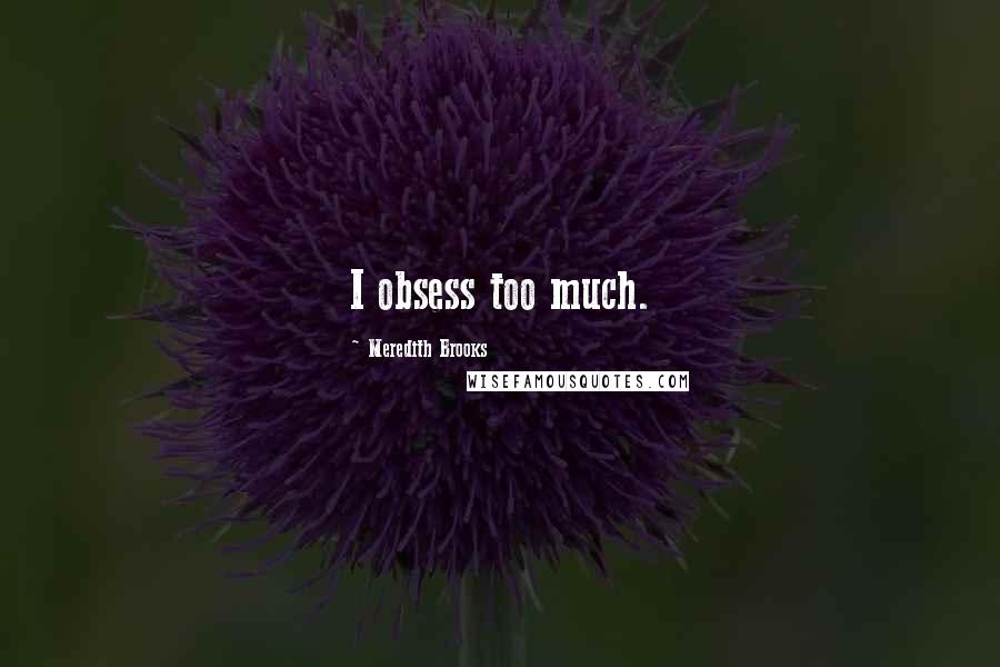 Meredith Brooks Quotes: I obsess too much.