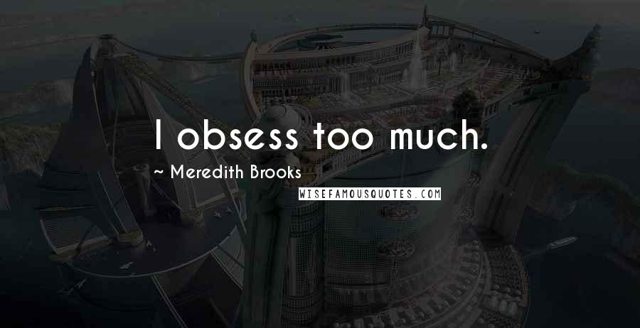 Meredith Brooks Quotes: I obsess too much.