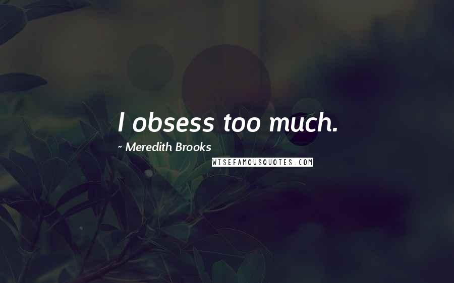 Meredith Brooks Quotes: I obsess too much.