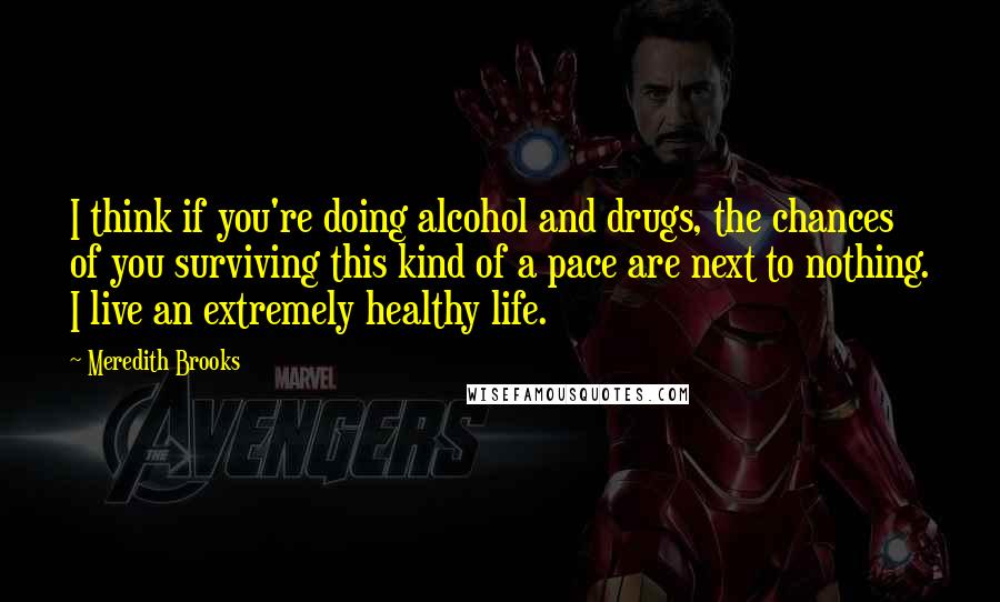 Meredith Brooks Quotes: I think if you're doing alcohol and drugs, the chances of you surviving this kind of a pace are next to nothing. I live an extremely healthy life.