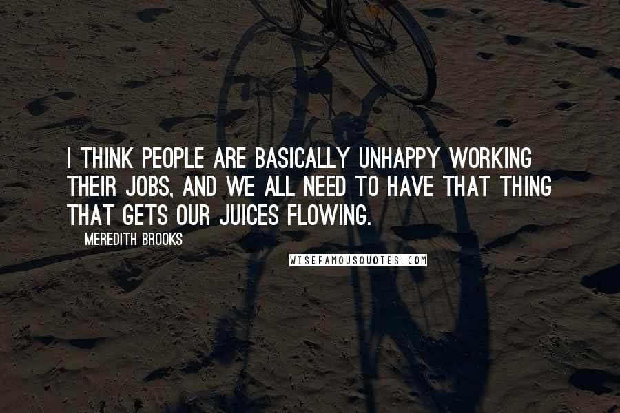 Meredith Brooks Quotes: I think people are basically unhappy working their jobs, and we all need to have that thing that gets our juices flowing.