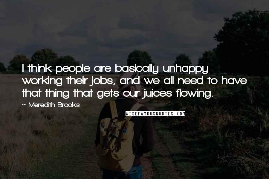 Meredith Brooks Quotes: I think people are basically unhappy working their jobs, and we all need to have that thing that gets our juices flowing.