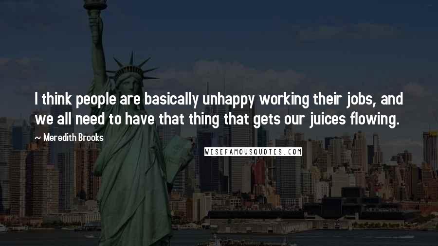 Meredith Brooks Quotes: I think people are basically unhappy working their jobs, and we all need to have that thing that gets our juices flowing.