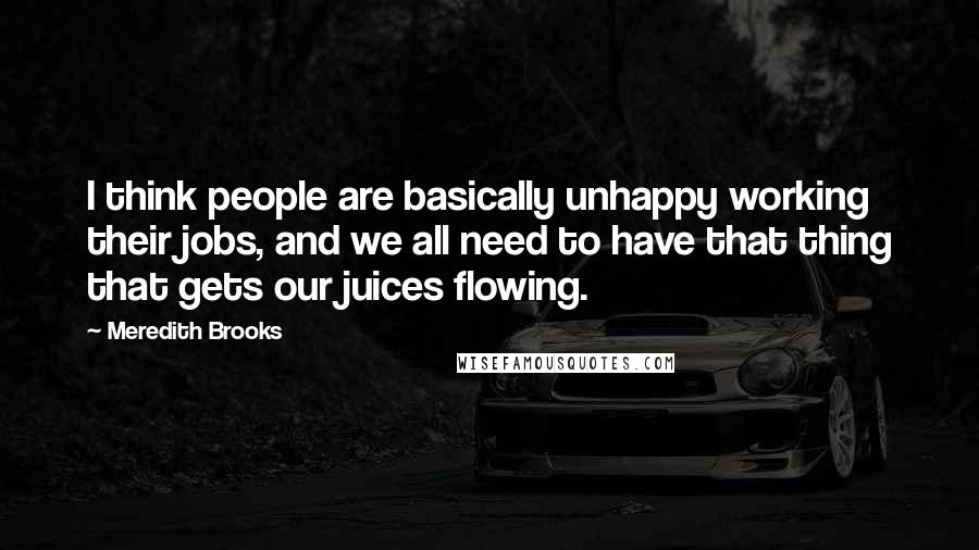 Meredith Brooks Quotes: I think people are basically unhappy working their jobs, and we all need to have that thing that gets our juices flowing.