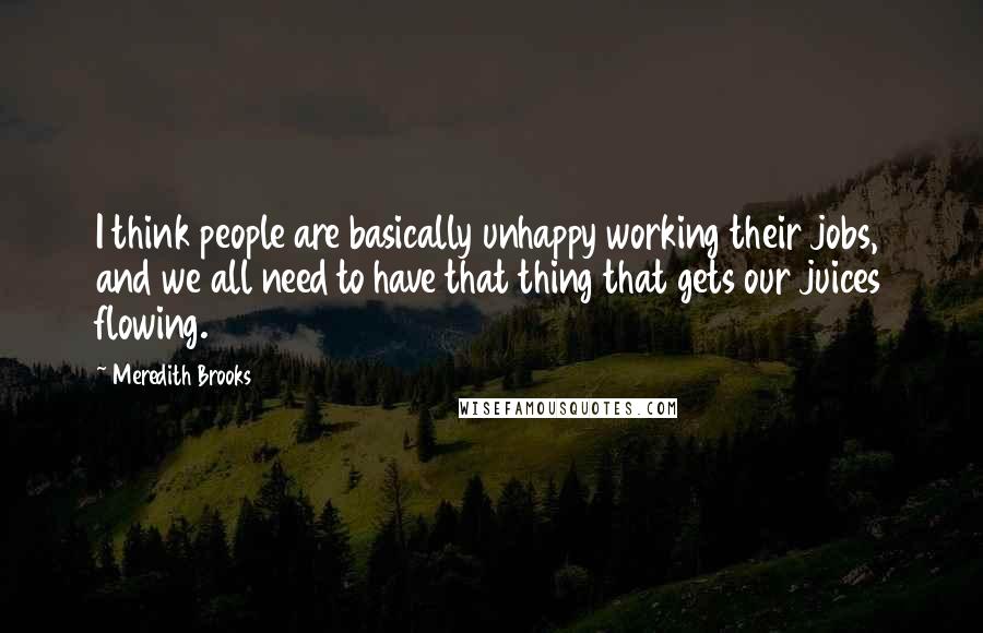 Meredith Brooks Quotes: I think people are basically unhappy working their jobs, and we all need to have that thing that gets our juices flowing.