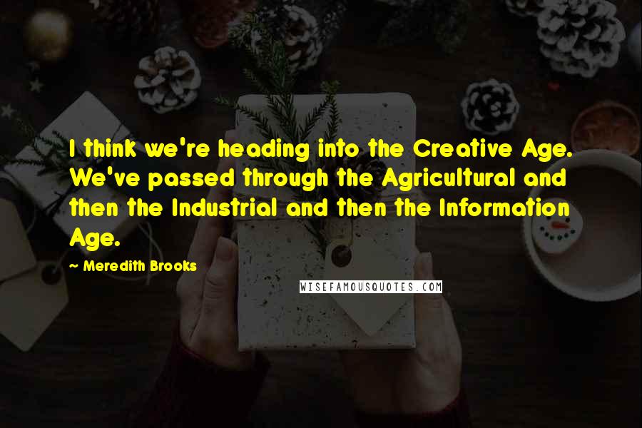 Meredith Brooks Quotes: I think we're heading into the Creative Age. We've passed through the Agricultural and then the Industrial and then the Information Age.