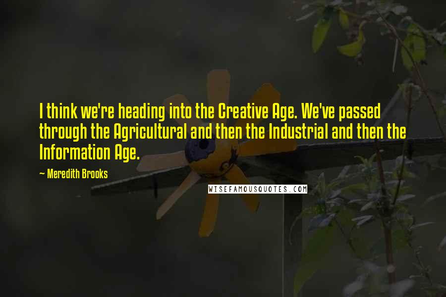 Meredith Brooks Quotes: I think we're heading into the Creative Age. We've passed through the Agricultural and then the Industrial and then the Information Age.