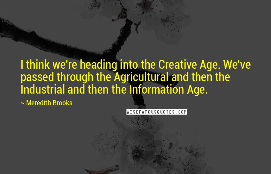 Meredith Brooks Quotes: I think we're heading into the Creative Age. We've passed through the Agricultural and then the Industrial and then the Information Age.