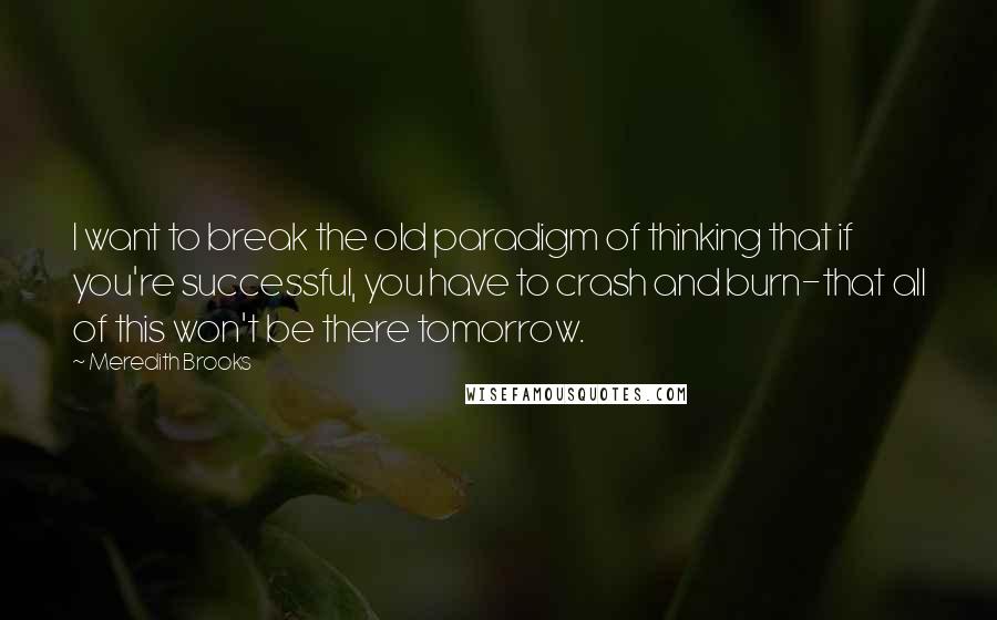 Meredith Brooks Quotes: I want to break the old paradigm of thinking that if you're successful, you have to crash and burn-that all of this won't be there tomorrow.