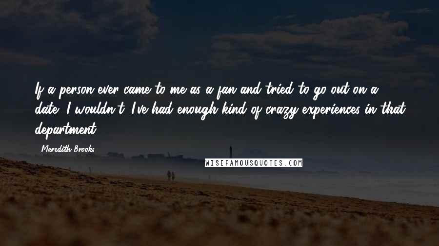 Meredith Brooks Quotes: If a person ever came to me as a fan and tried to go out on a date, I wouldn't. I've had enough kind of crazy experiences in that department.