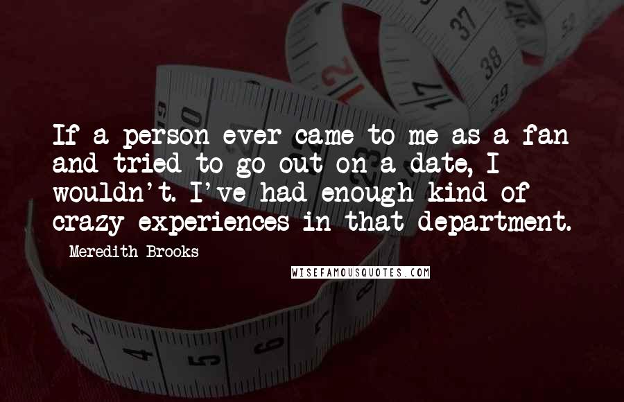 Meredith Brooks Quotes: If a person ever came to me as a fan and tried to go out on a date, I wouldn't. I've had enough kind of crazy experiences in that department.
