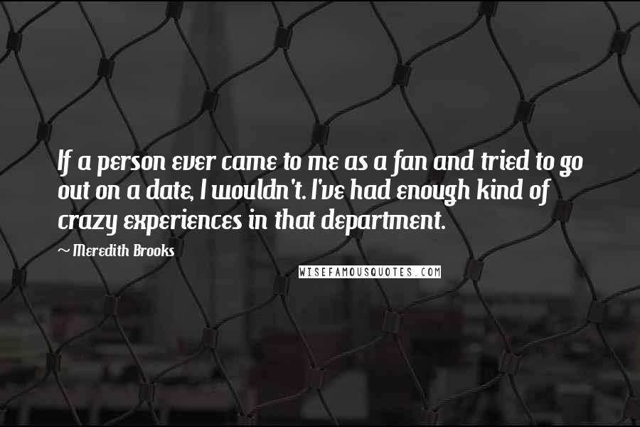 Meredith Brooks Quotes: If a person ever came to me as a fan and tried to go out on a date, I wouldn't. I've had enough kind of crazy experiences in that department.