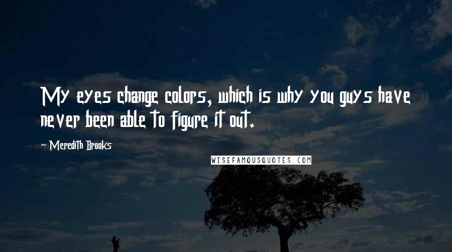 Meredith Brooks Quotes: My eyes change colors, which is why you guys have never been able to figure it out.