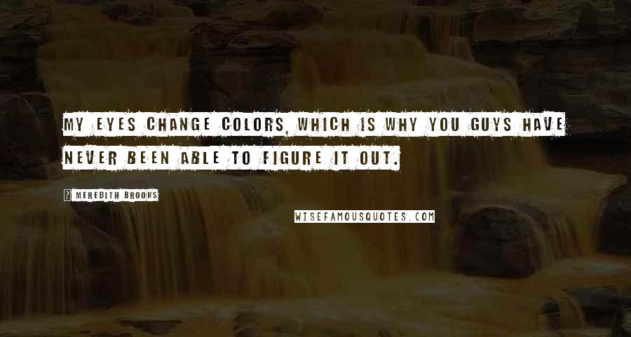 Meredith Brooks Quotes: My eyes change colors, which is why you guys have never been able to figure it out.