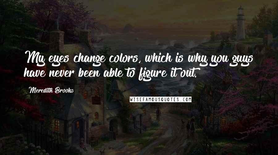 Meredith Brooks Quotes: My eyes change colors, which is why you guys have never been able to figure it out.