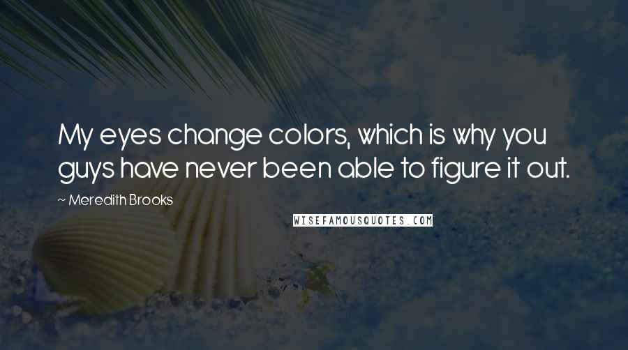 Meredith Brooks Quotes: My eyes change colors, which is why you guys have never been able to figure it out.