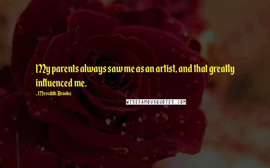 Meredith Brooks Quotes: My parents always saw me as an artist, and that greatly influenced me.