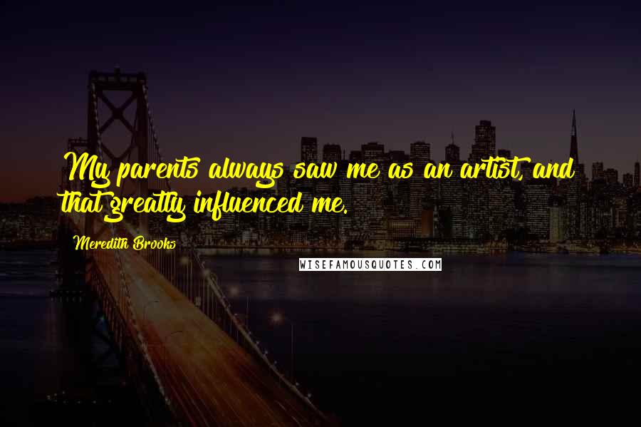 Meredith Brooks Quotes: My parents always saw me as an artist, and that greatly influenced me.