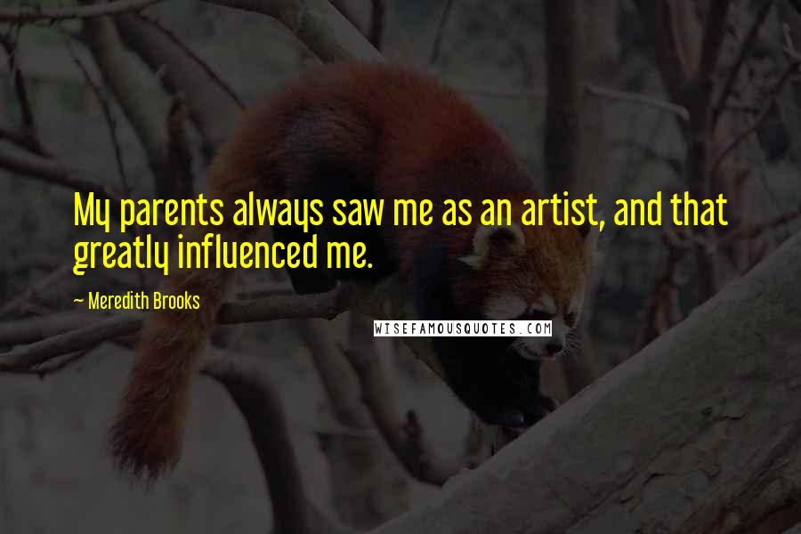 Meredith Brooks Quotes: My parents always saw me as an artist, and that greatly influenced me.