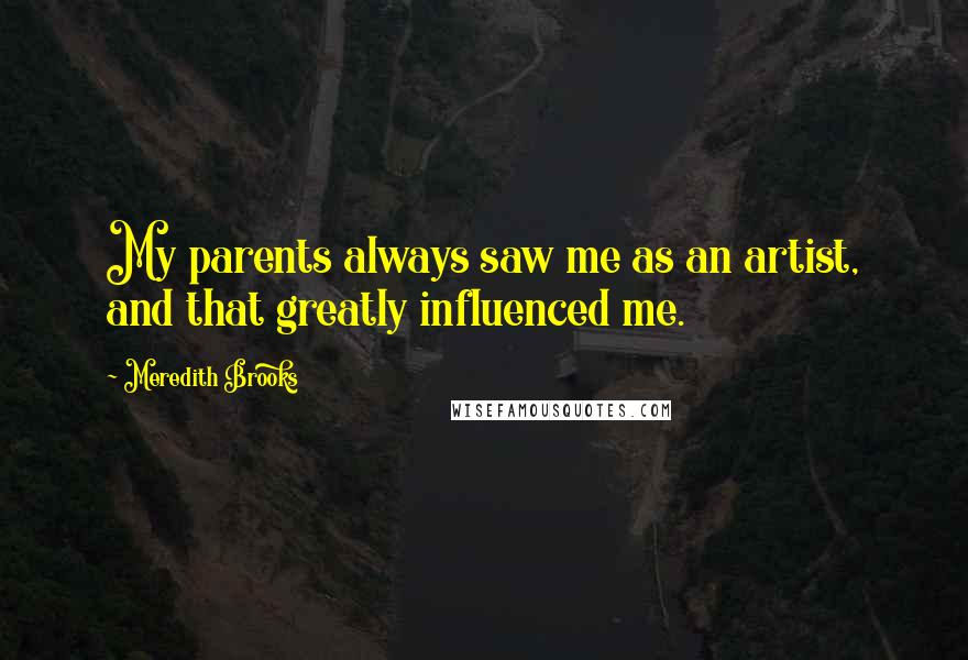 Meredith Brooks Quotes: My parents always saw me as an artist, and that greatly influenced me.