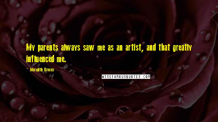 Meredith Brooks Quotes: My parents always saw me as an artist, and that greatly influenced me.