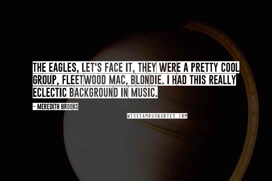 Meredith Brooks Quotes: The Eagles, let's face it, they were a pretty cool group, Fleetwood Mac, Blondie. I had this really eclectic background in music.