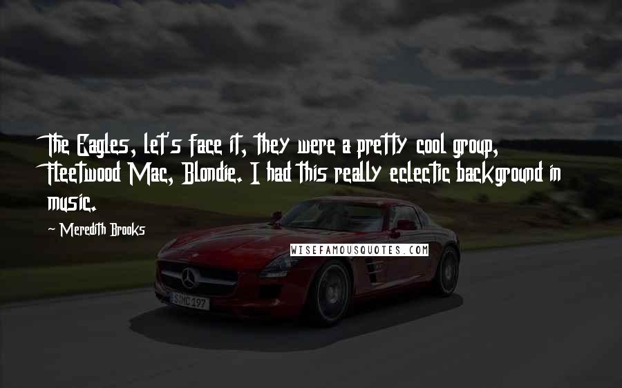 Meredith Brooks Quotes: The Eagles, let's face it, they were a pretty cool group, Fleetwood Mac, Blondie. I had this really eclectic background in music.