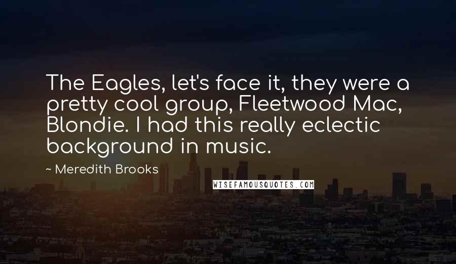 Meredith Brooks Quotes: The Eagles, let's face it, they were a pretty cool group, Fleetwood Mac, Blondie. I had this really eclectic background in music.