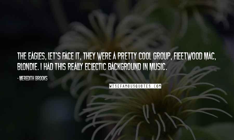 Meredith Brooks Quotes: The Eagles, let's face it, they were a pretty cool group, Fleetwood Mac, Blondie. I had this really eclectic background in music.