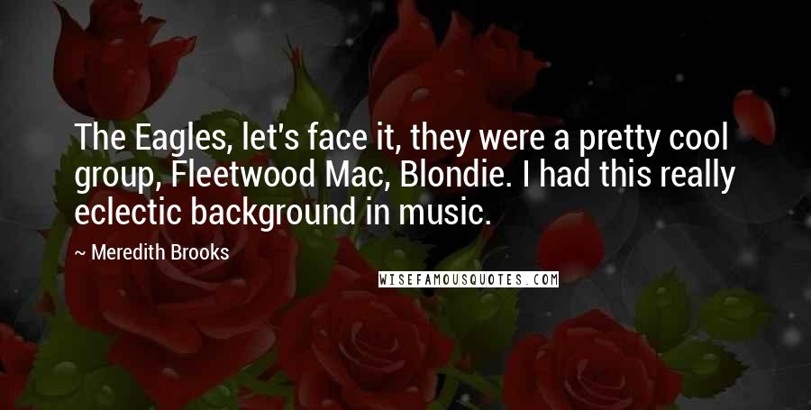 Meredith Brooks Quotes: The Eagles, let's face it, they were a pretty cool group, Fleetwood Mac, Blondie. I had this really eclectic background in music.