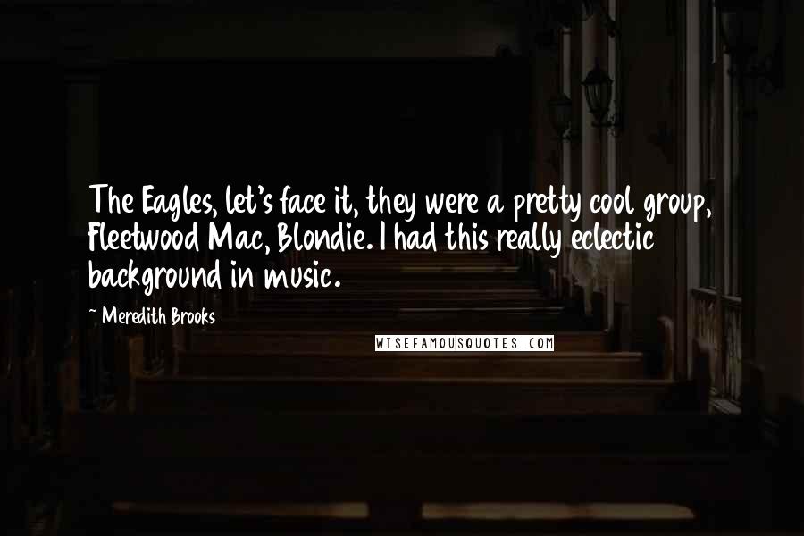 Meredith Brooks Quotes: The Eagles, let's face it, they were a pretty cool group, Fleetwood Mac, Blondie. I had this really eclectic background in music.