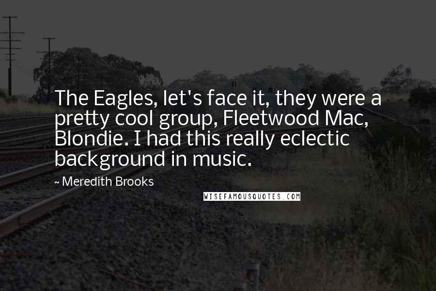 Meredith Brooks Quotes: The Eagles, let's face it, they were a pretty cool group, Fleetwood Mac, Blondie. I had this really eclectic background in music.