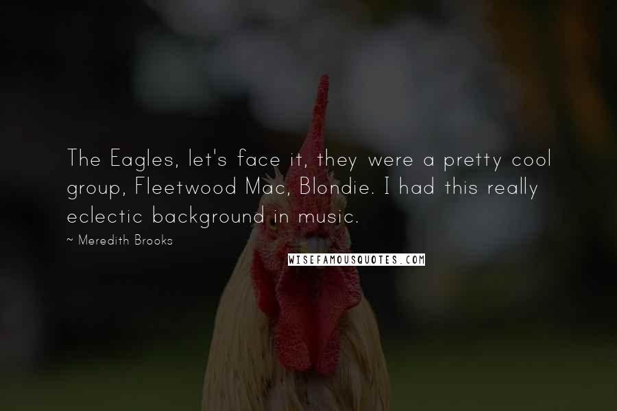 Meredith Brooks Quotes: The Eagles, let's face it, they were a pretty cool group, Fleetwood Mac, Blondie. I had this really eclectic background in music.