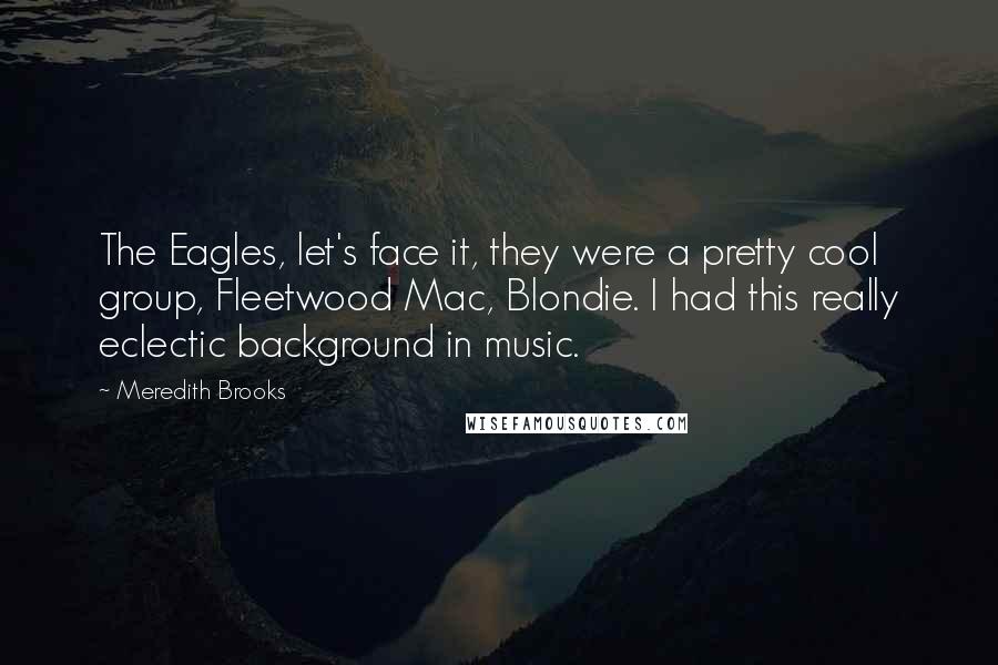 Meredith Brooks Quotes: The Eagles, let's face it, they were a pretty cool group, Fleetwood Mac, Blondie. I had this really eclectic background in music.