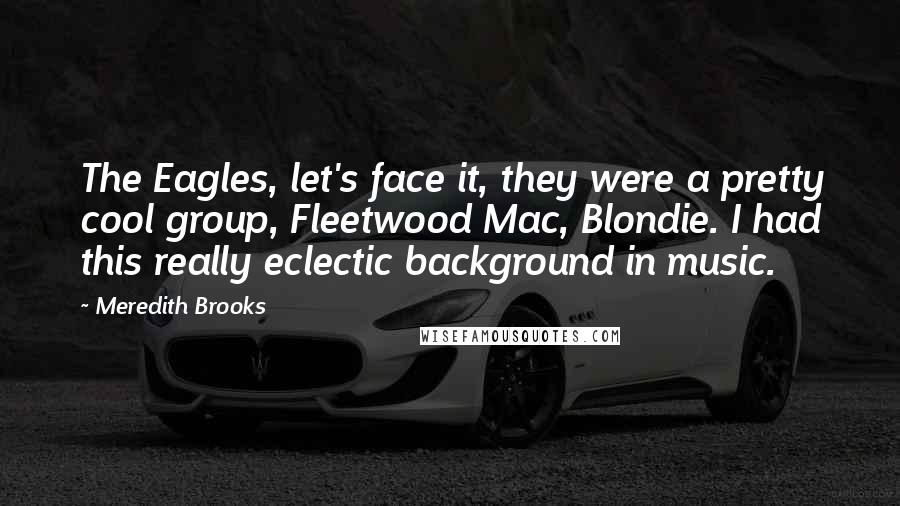 Meredith Brooks Quotes: The Eagles, let's face it, they were a pretty cool group, Fleetwood Mac, Blondie. I had this really eclectic background in music.