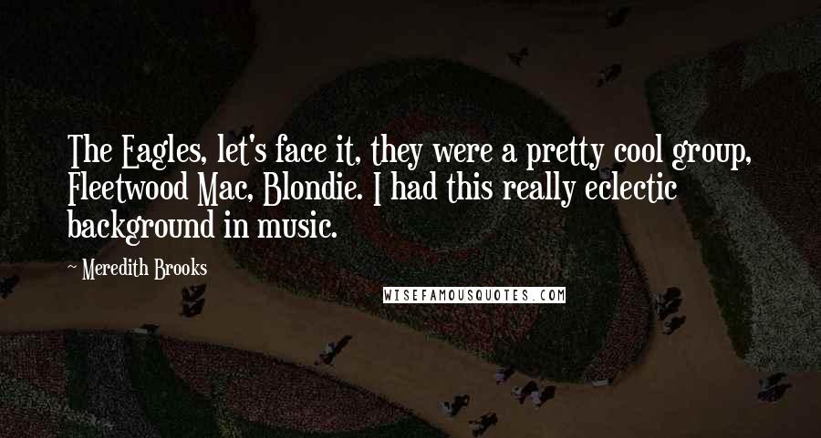 Meredith Brooks Quotes: The Eagles, let's face it, they were a pretty cool group, Fleetwood Mac, Blondie. I had this really eclectic background in music.