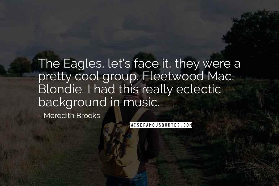 Meredith Brooks Quotes: The Eagles, let's face it, they were a pretty cool group, Fleetwood Mac, Blondie. I had this really eclectic background in music.